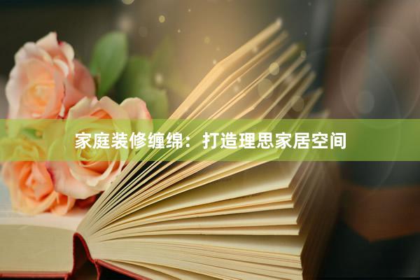 家庭装修缠绵：打造理思家居空间