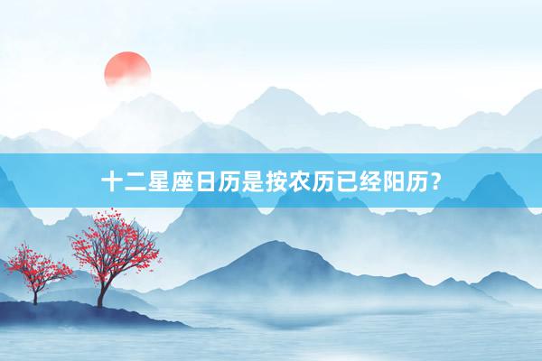 十二星座日历是按农历已经阳历？