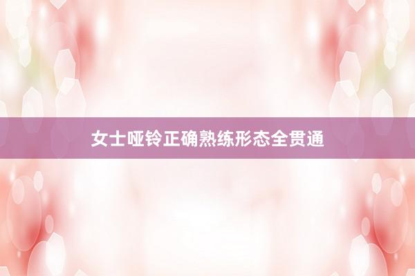 女士哑铃正确熟练形态全贯通